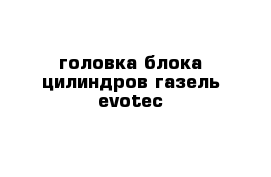 головка блока цилиндров газель evotec